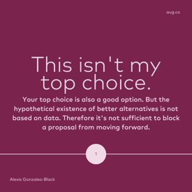 "This isn't my top choice." Your top choice is also a good option. But the hypothetical existence of better alternatives is not based on data. Therefore it's not sufficient to block a proposal from moving forward.