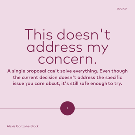 "This doesn't address my concern." A single proposal can't solve everything. Even though the current decision doesn't address the specific issue you care about, it's still safe enough to try.